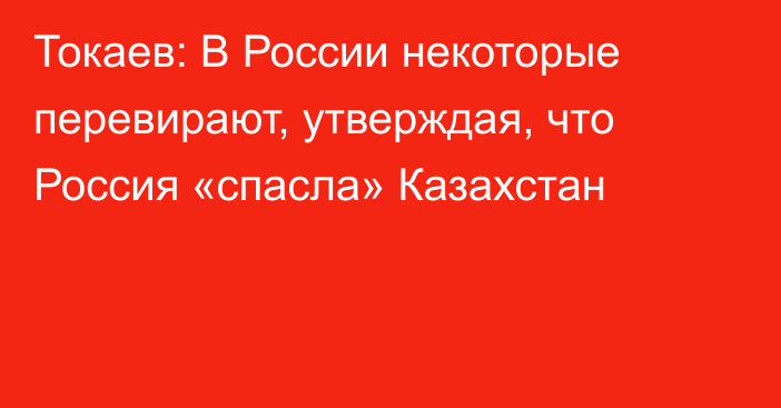 Токаев: В России некоторые перевирают, утверждая, что Россия «спасла» Казахстан