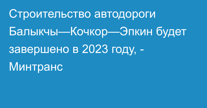 Строительство автодороги Балыкчы—Кочкор—Эпкин будет завершено в 2023 году, - Минтранс