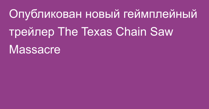 Опубликован новый геймплейный трейлер The Texas Chain Saw Massacre