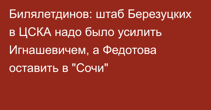 Билялетдинов: штаб Березуцких в ЦСКА надо было усилить Игнашевичем, а Федотова оставить в 