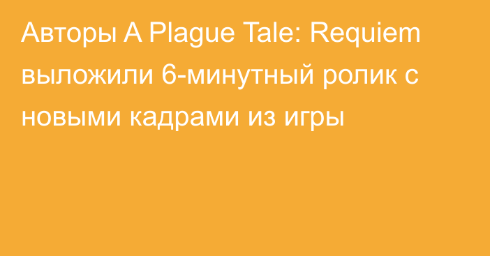 Авторы A Plague Tale: Requiem выложили 6-минутный ролик с новыми кадрами из игры