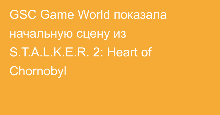 GSC Game World показала начальную сцену из S.T.A.L.K.E.R. 2: Heart of Chornobyl