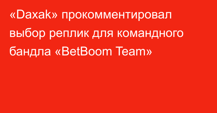 «Daxak» прокомментировал выбор реплик для командного бандла «BetBoom Team»