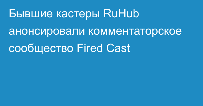 Бывшие кастеры RuHub анонсировали комментаторское сообщество Fired Cast