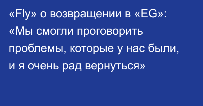 «Fly» о возвращении в «EG»: «Мы смогли проговорить проблемы, которые у нас были, и я очень рад вернуться»