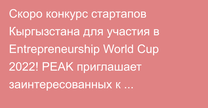 Скоро конкурс стартапов Кыргызстана для участия в Entrepreneurship World Cup 2022! PEAK приглашает заинтересованных к спонсорству