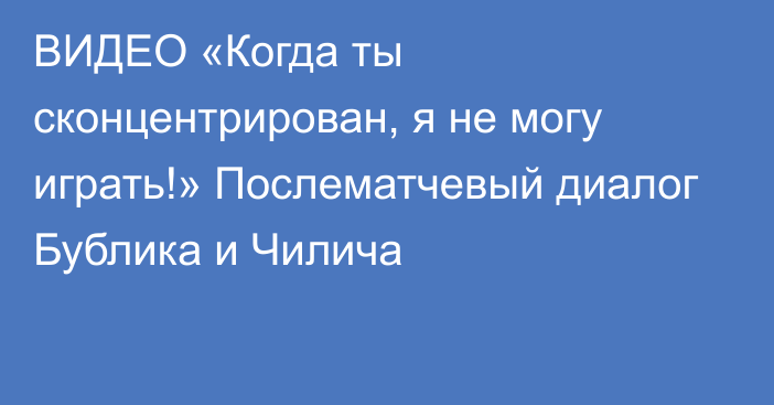 ВИДЕО «Когда ты сконцентрирован, я не могу играть!» Послематчевый диалог Бублика и Чилича