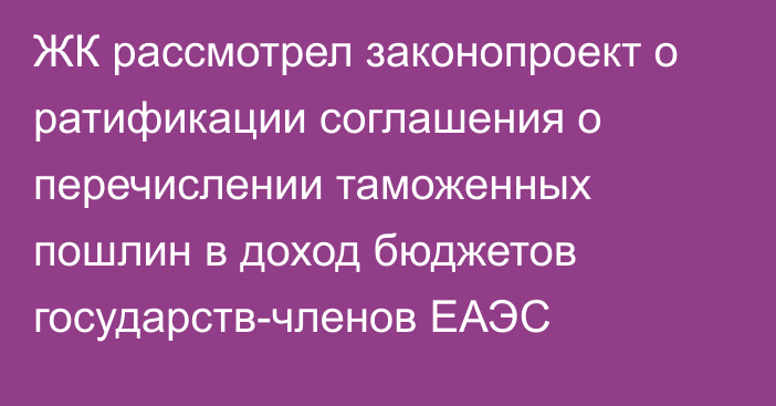 ЖК рассмотрел законопроект о ратификации соглашения о перечислении таможенных пошлин в доход бюджетов государств-членов ЕАЭС