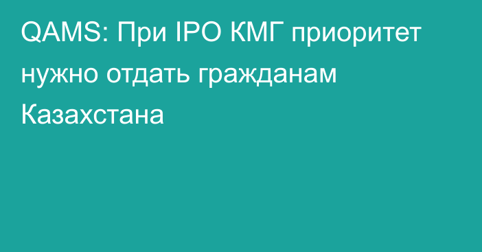 QAMS: При IPO КМГ приоритет нужно отдать гражданам Казахстана
