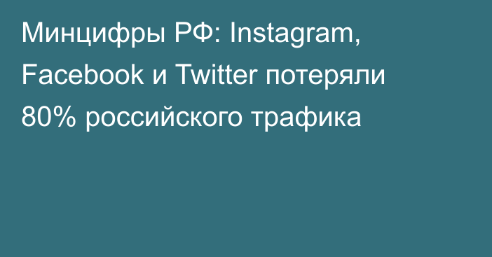 Минцифры РФ: Instagram, Facebook и Twitter потеряли 80% российского трафика