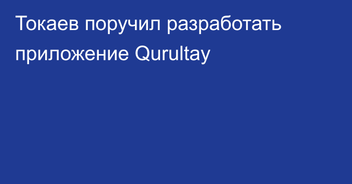 Токаев поручил разработать приложение Qurultay