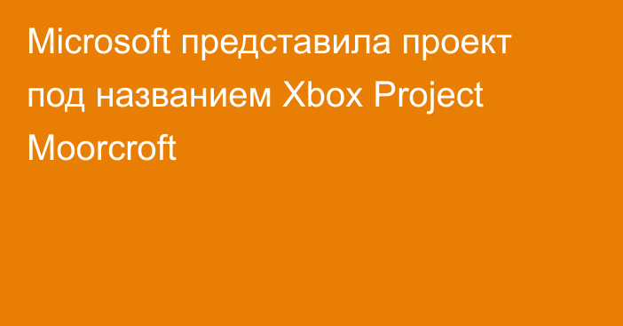 Microsoft представила проект под названием Xbox Project Moorcroft