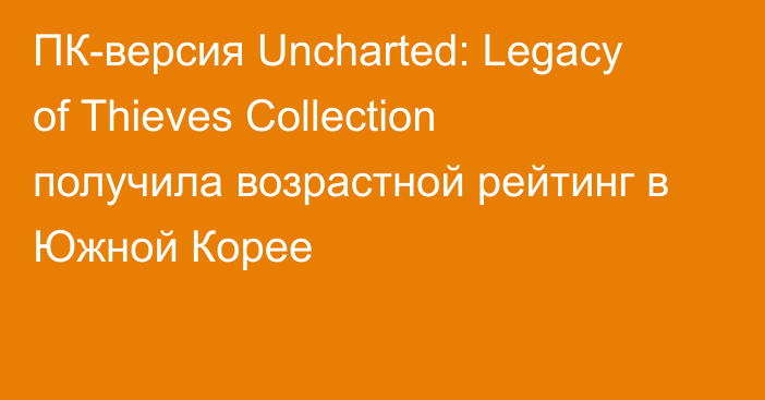 ПК-версия Uncharted: Legacy of Thieves Collection получила возрастной рейтинг в Южной Корее