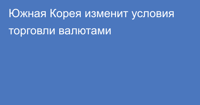 Южная Корея изменит условия торговли валютами