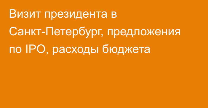 Визит президента в Санкт-Петербург, предложения по IPO, расходы бюджета