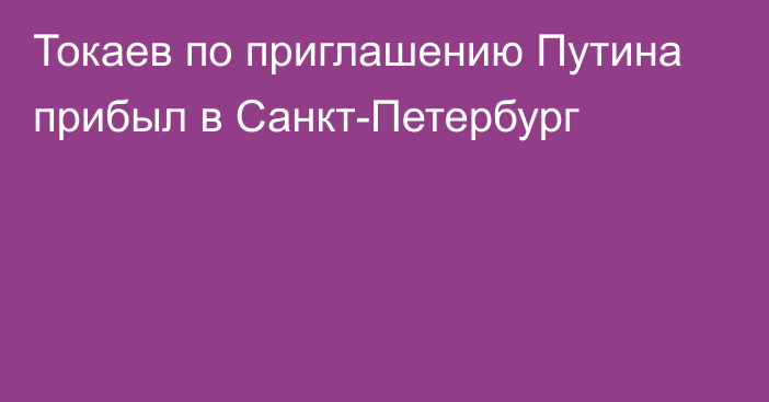 Токаев по приглашению Путина прибыл в Санкт-Петербург