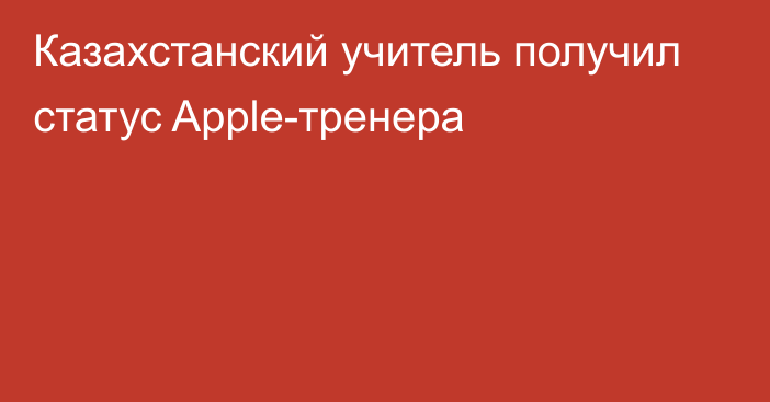 Казахстанский учитель получил статус Apple-тренера
