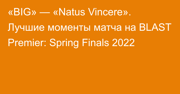 «BIG» — «Natus Vincere». Лучшие моменты матча на BLAST Premier: Spring Finals 2022