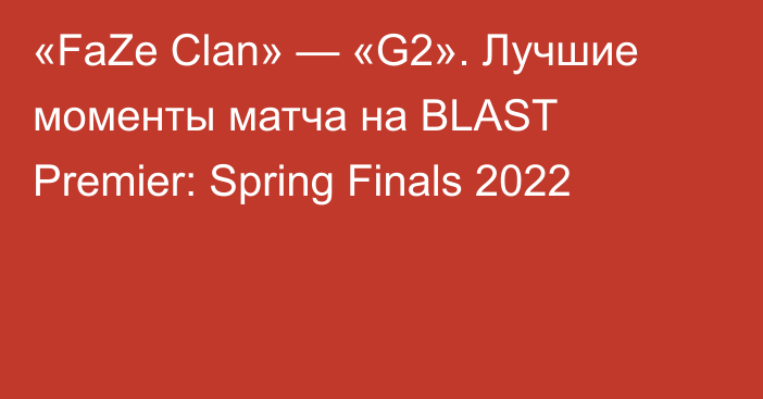 «FaZe Clan» — «G2». Лучшие моменты матча на BLAST Premier: Spring Finals 2022