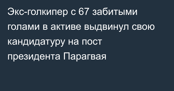 Экс-голкипер с 67 забитыми голами в активе выдвинул свою кандидатуру на пост президента Парагвая