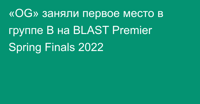 «OG» заняли первое место в группе B на BLAST Premier Spring Finals 2022