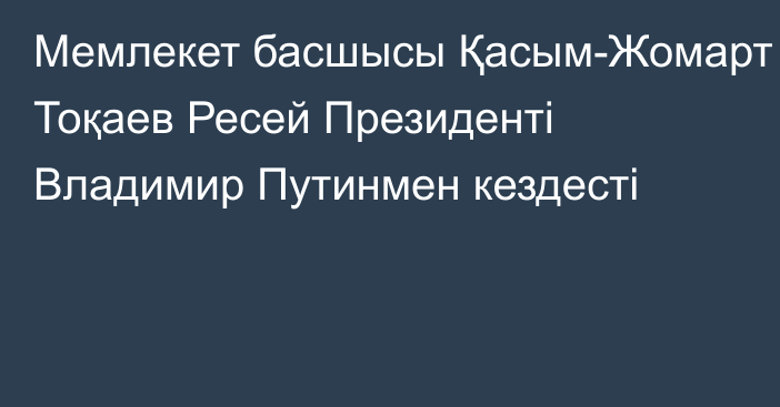 Мемлекет басшысы Қасым-Жомарт Тоқаев Ресей Президенті Владимир Путинмен кездесті