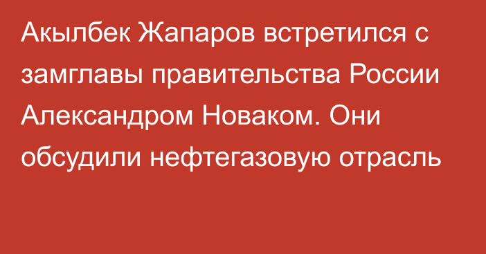 Акылбек Жапаров встретился с замглавы правительства России Александром Новаком. Они обсудили нефтегазовую отрасль