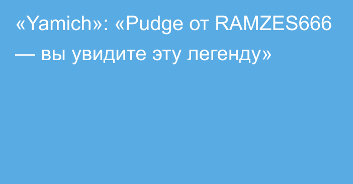 «Yamich»: «Pudge от RAMZES666 — вы увидите эту легенду»