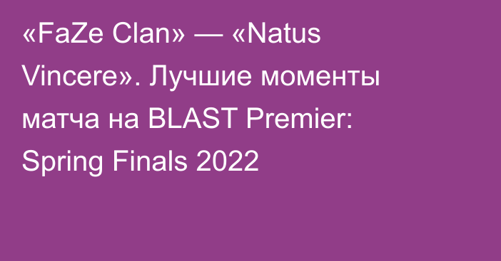 «FaZe Clan» — «Natus Vincere». Лучшие моменты матча на BLAST Premier: Spring Finals 2022