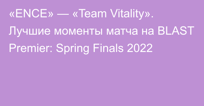 «ENCE» — «Team Vitality». Лучшие моменты матча на BLAST Premier: Spring Finals 2022