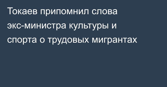 Токаев припомнил слова экс-министра культуры и спорта о трудовых мигрантах