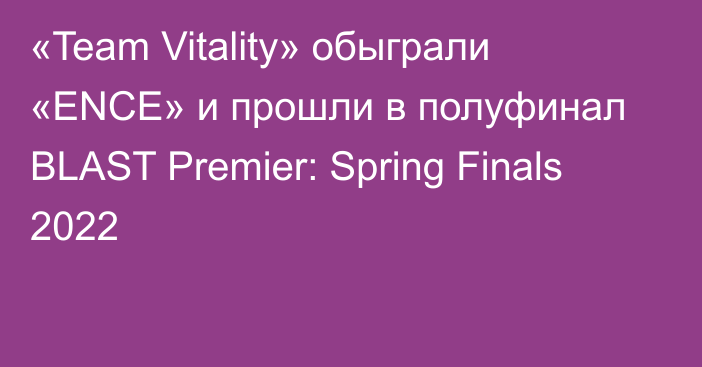 «Team Vitality» обыграли «ENCE» и прошли в полуфинал BLAST Premier: Spring Finals 2022