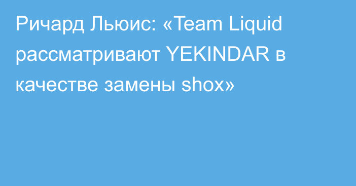 Ричард Льюис: «Team Liquid рассматривают YEKINDAR в качестве замены shox»