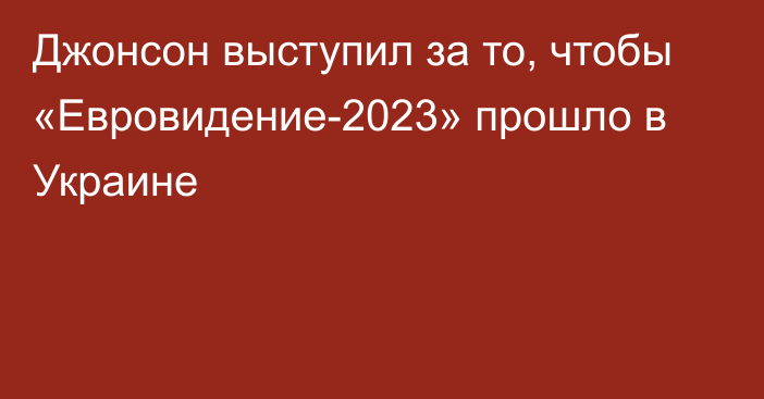 Джонсон выступил за то, чтобы «Евровидение-2023» прошло в Украине