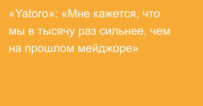 «Yatoro»: «Мне кажется, что мы в тысячу раз сильнее, чем на прошлом мейджоре»