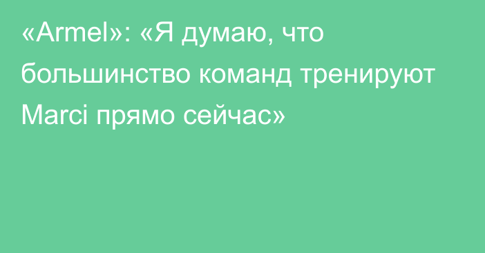 «Armel»: «Я думаю, что большинство команд тренируют Marci прямо сейчас»