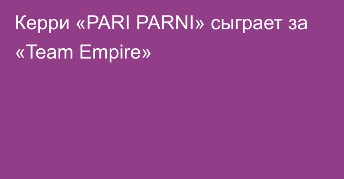 Керри «PARI PARNI» сыграет за «Team Empire»
