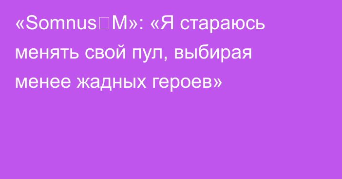 «Somnus丶M»: «Я стараюсь менять свой пул, выбирая менее жадных героев»