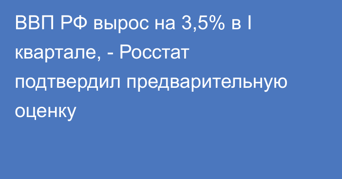 ВВП РФ вырос на 3,5% в I квартале, - Росстат подтвердил предварительную оценку 
