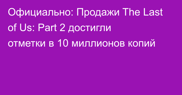 Официально: Продажи The Last of Us: Part 2 достигли отметки в 10 миллионов копий