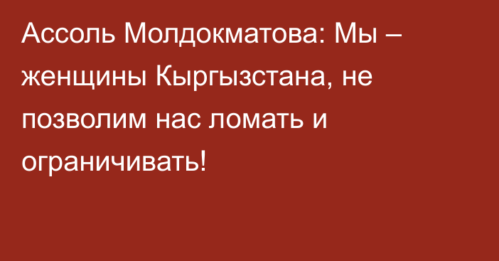 Ассоль Молдокматова: Мы – женщины Кыргызстана, не позволим нас ломать и ограничивать!