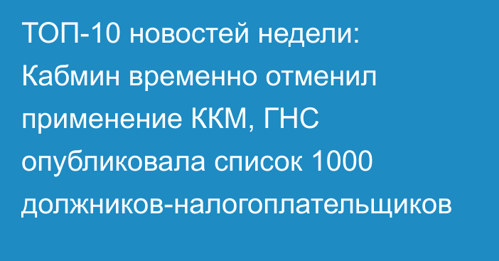 ТОП-10 новостей недели: Кабмин временно отменил применение ККМ, ГНС опубликовала список 1000 должников-налогоплательщиков