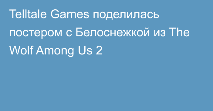 Telltale Games поделилась постером с Белоснежкой из The Wolf Among Us 2