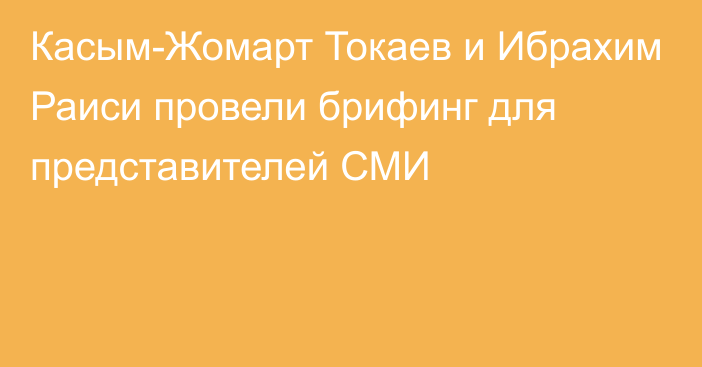 Касым-Жомарт Токаев и Ибрахим Раиси провели брифинг для представителей СМИ