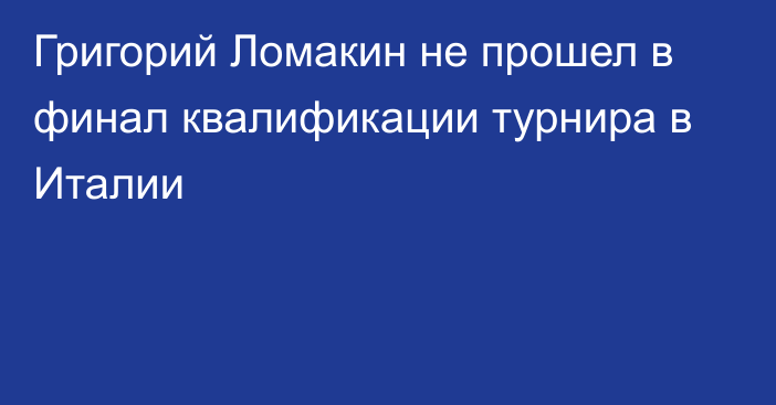 Григорий Ломакин не прошел в финал квалификации турнира в Италии