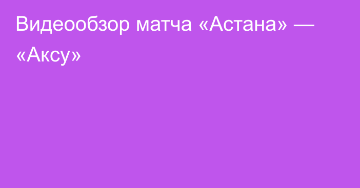 Видеообзор матча «Астана» — «Аксу»