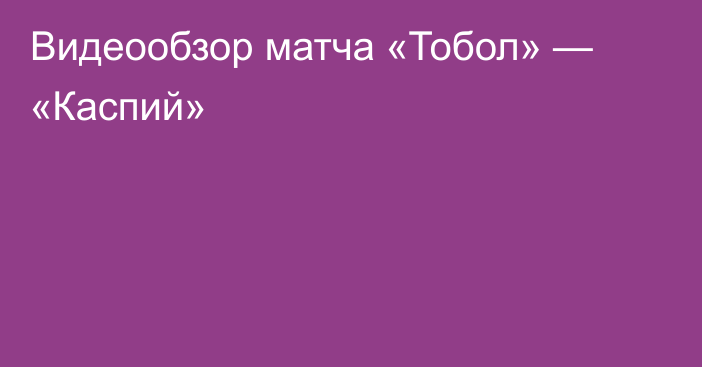 Видеообзор матча «Тобол» — «Каспий»