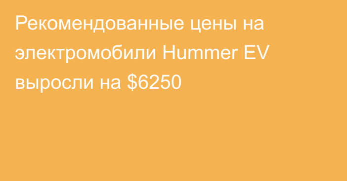 Рекомендованные цены на электромобили Hummer EV выросли на $6250