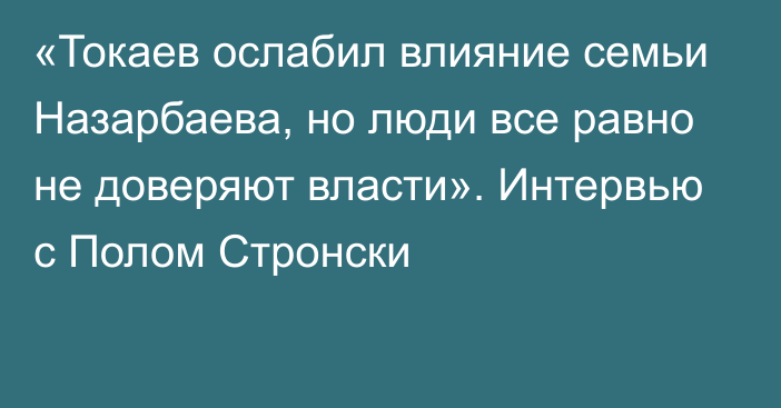 «Токаев ослабил влияние семьи Назарбаева, но люди все равно не доверяют власти». Интервью с Полом Стронски