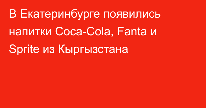 В Екатеринбурге появились напитки Coca-Cola, Fanta и Sprite из Кыргызстана